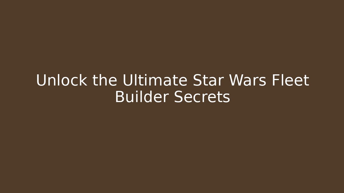 Unlock the Ultimate Star Wars Fleet Builder Secrets