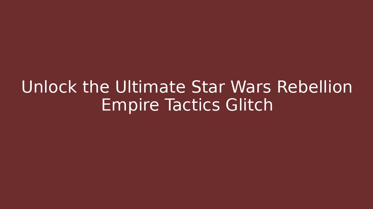 Unlock the Ultimate Star Wars Rebellion Empire Tactics Glitch