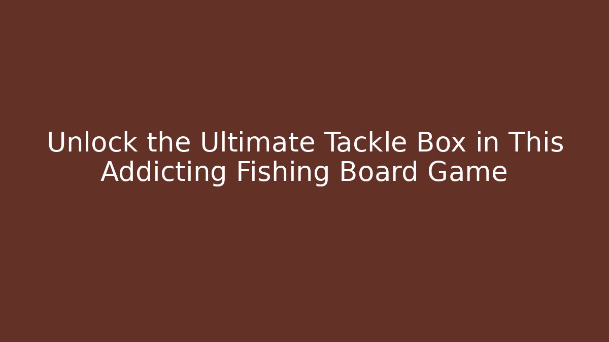 Unlock the Ultimate Tackle Box in This Addicting Fishing Board Game