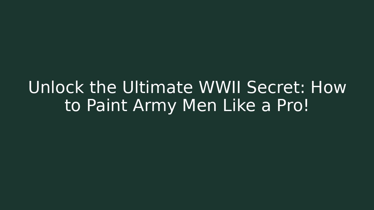 Unlock the Ultimate WWII Secret: How to Paint Army Men Like a Pro!
