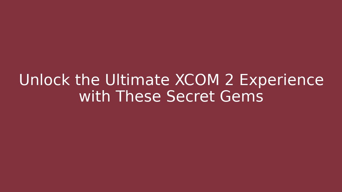 Unlock the Ultimate XCOM 2 Experience with These Secret Gems - Celivion