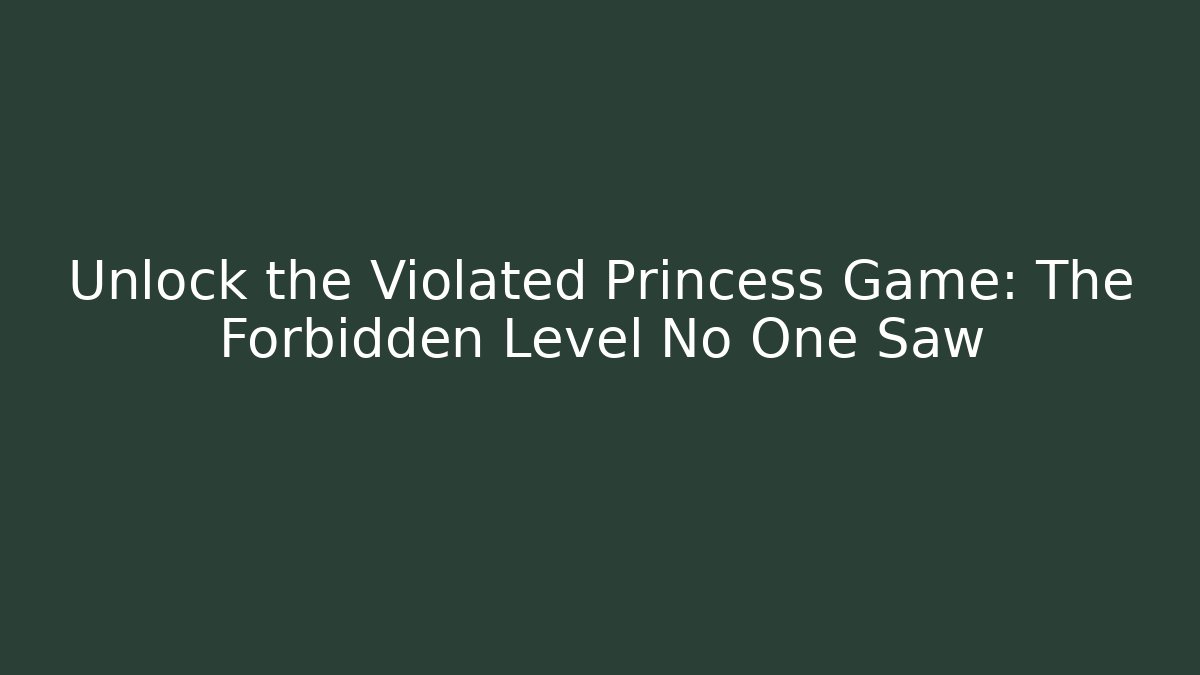 Unlock the Violated Princess Game: The Forbidden Level No One Saw
