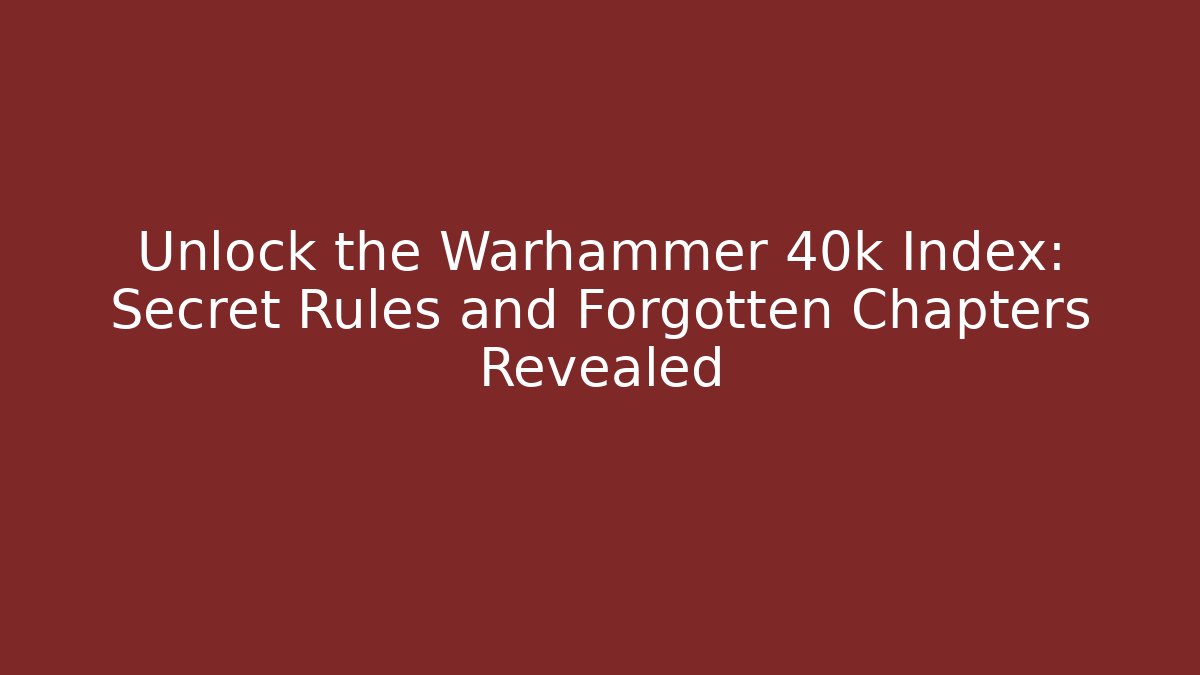 Unlock the Warhammer 40k Index: Secret Rules and Forgotten Chapters Revealed