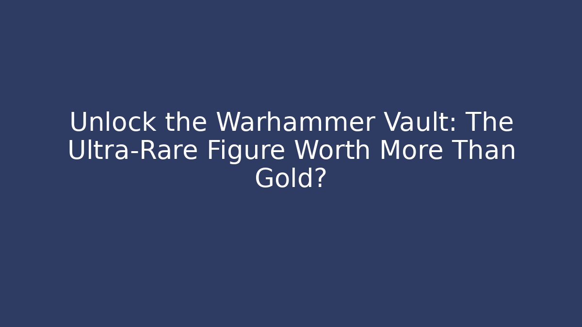 Unlock the Warhammer Vault: The Ultra-Rare Figure Worth More Than Gold?