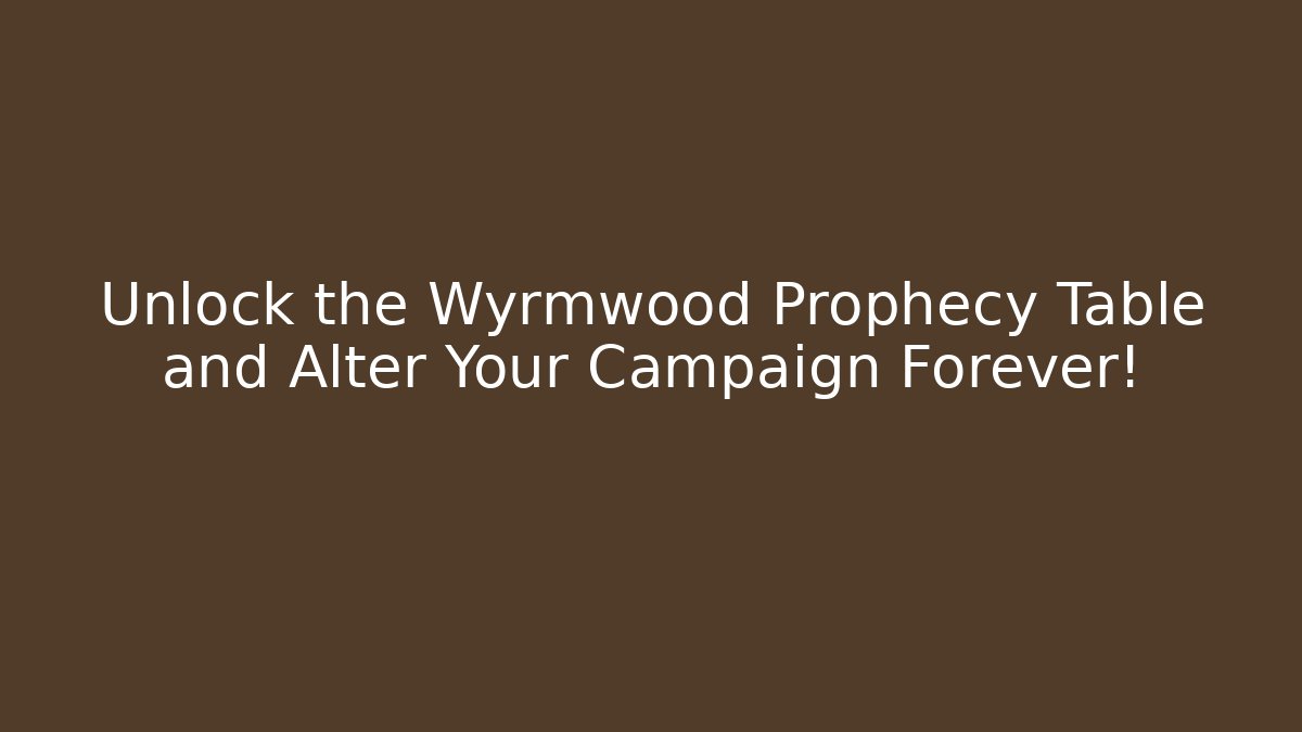Unlock the Wyrmwood Prophecy Table and Alter Your Campaign Forever!