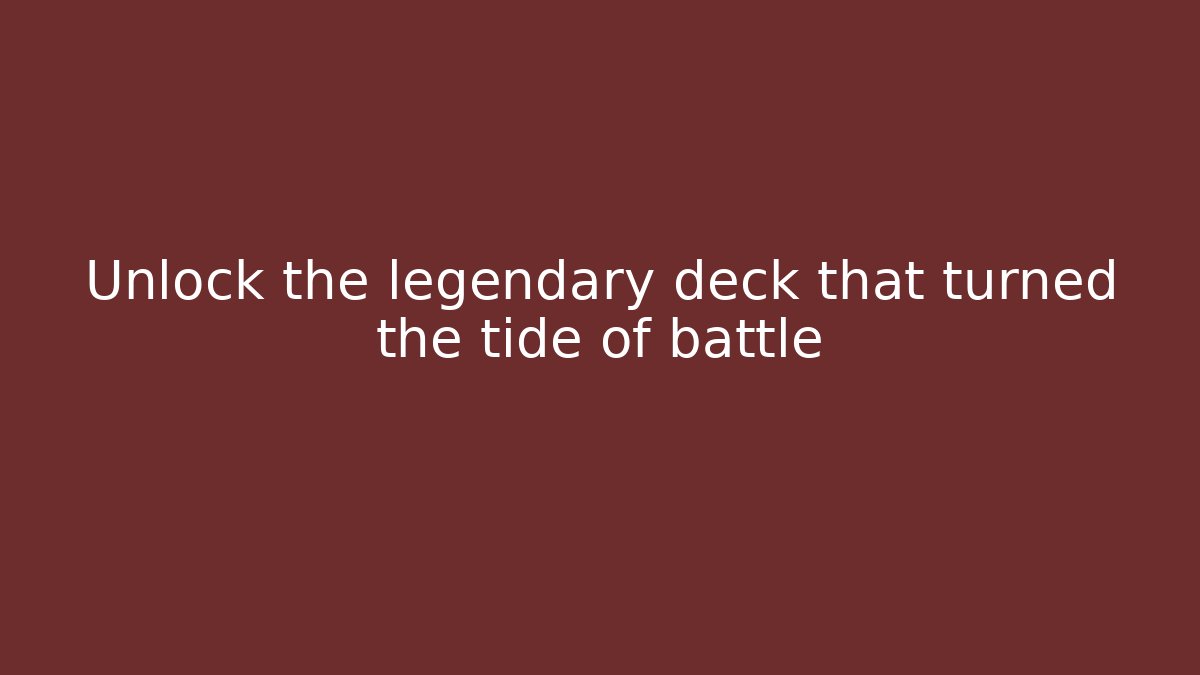Unlock the legendary deck that turned the tide of battle
