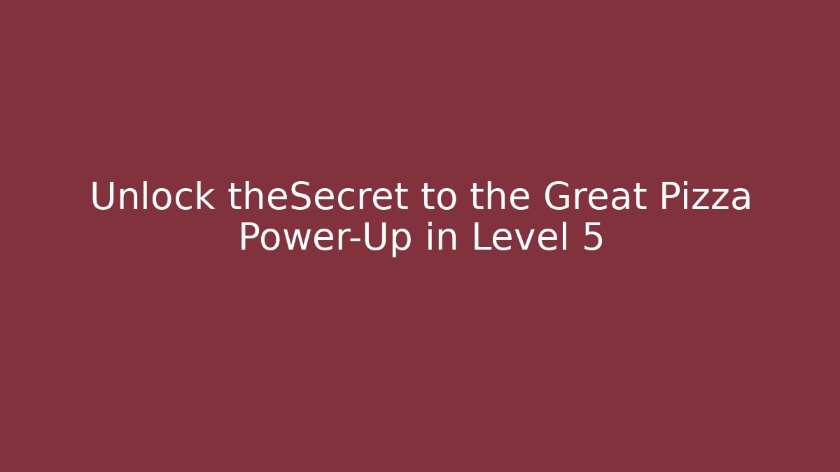 Unlock theSecret to the Great Pizza Power-Up in Level 5