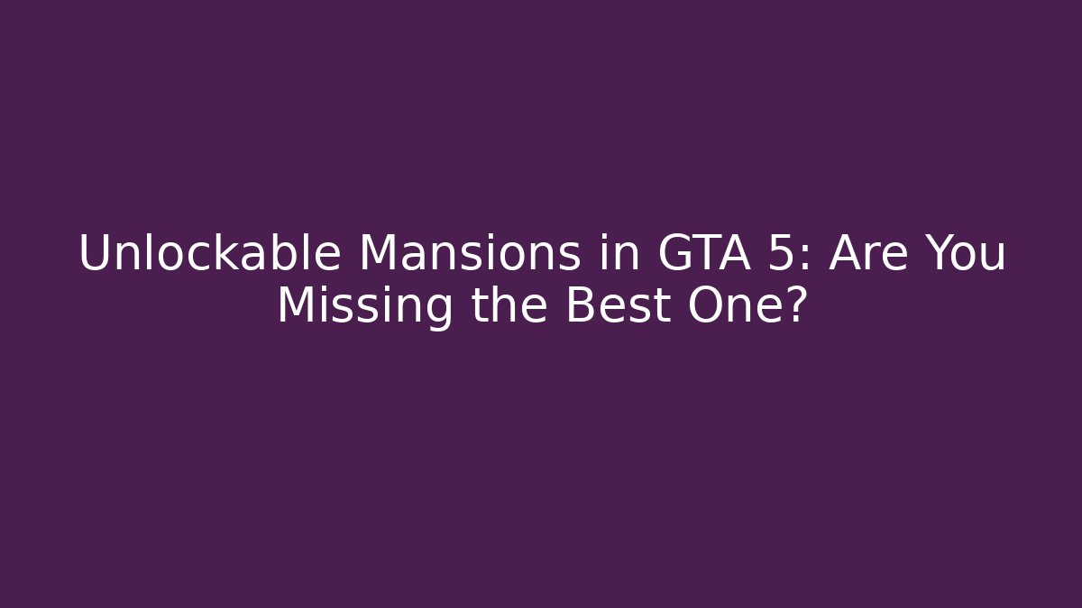 Unlockable Mansions in GTA 5: Are You Missing the Best One?