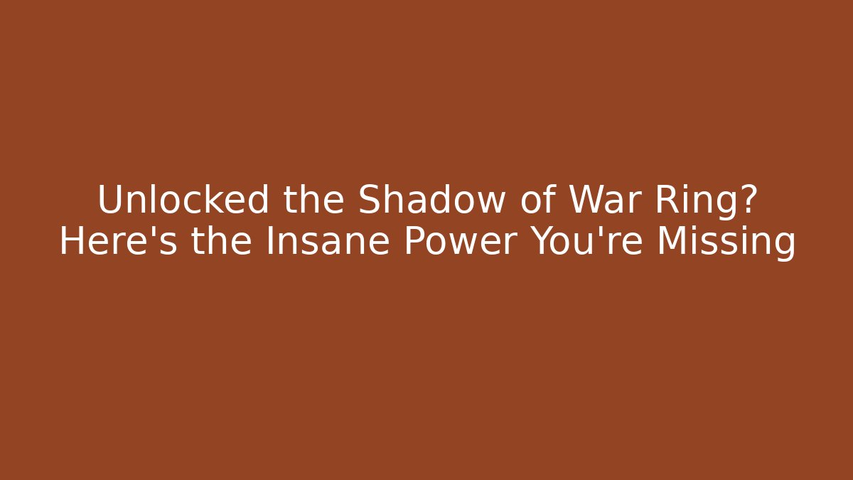 Unlocked the Shadow of War Ring? Here's the Insane Power You're Missing - Celivion