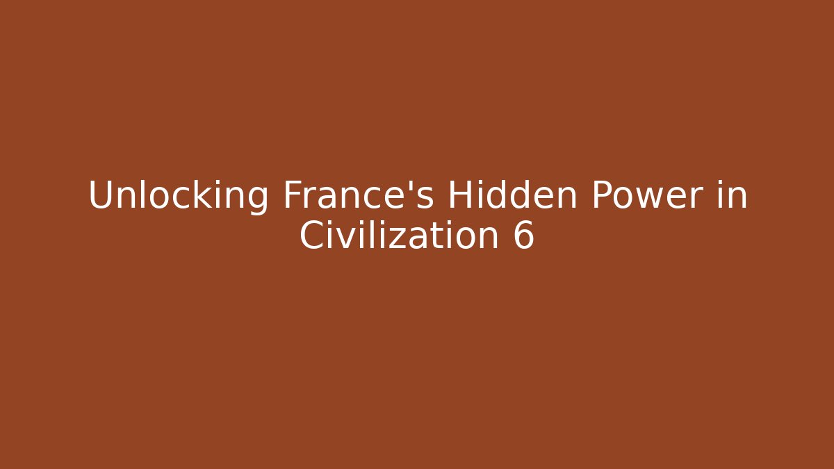 Unlocking France's Hidden Power in Civilization 6