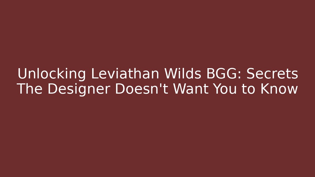 Unlocking Leviathan Wilds BGG: Secrets The Designer Doesn't Want You to Know