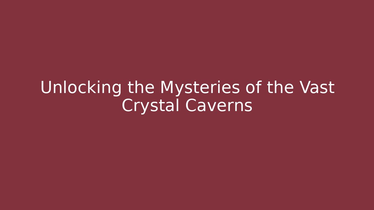 Unlocking the Mysteries of the Vast Crystal Caverns
