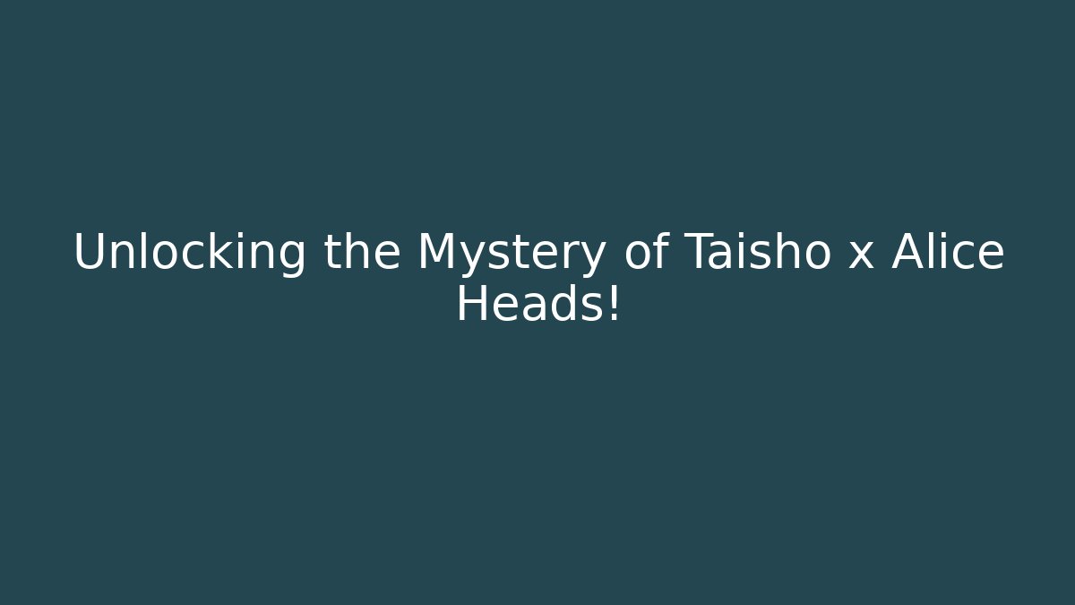 Unlocking the Mystery of Taisho x Alice Heads!