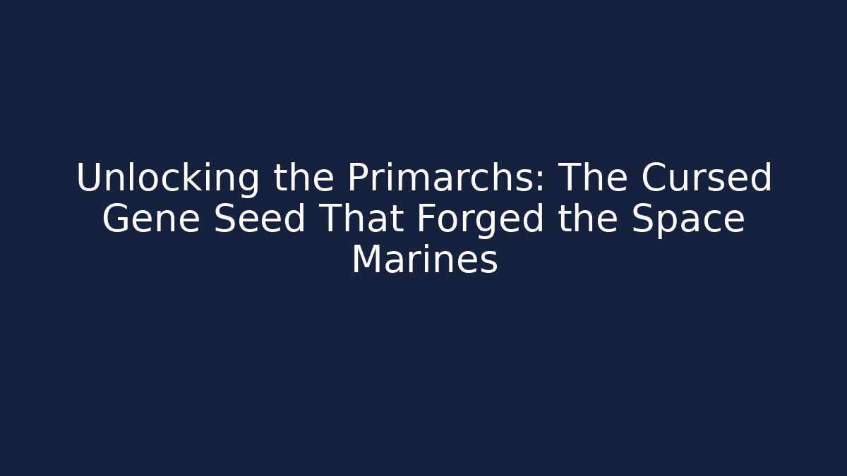 Unlocking the Primarchs: The Cursed Gene Seed That Forged the Space Marines
