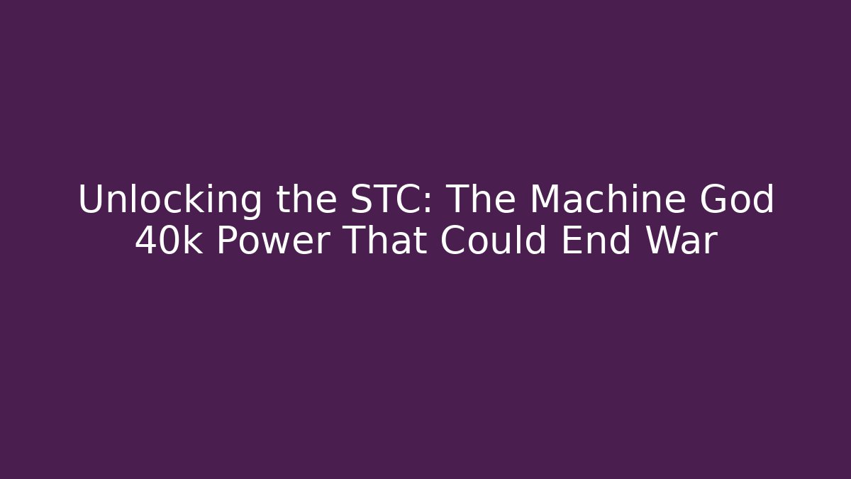 Unlocking the STC: The Machine God 40k Power That Could End War