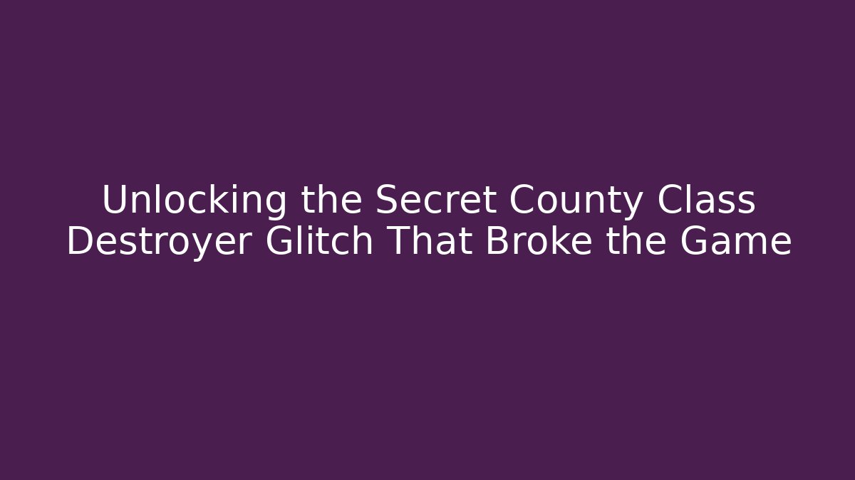 Unlocking the Secret County Class Destroyer Glitch That Broke the Game - Celivion