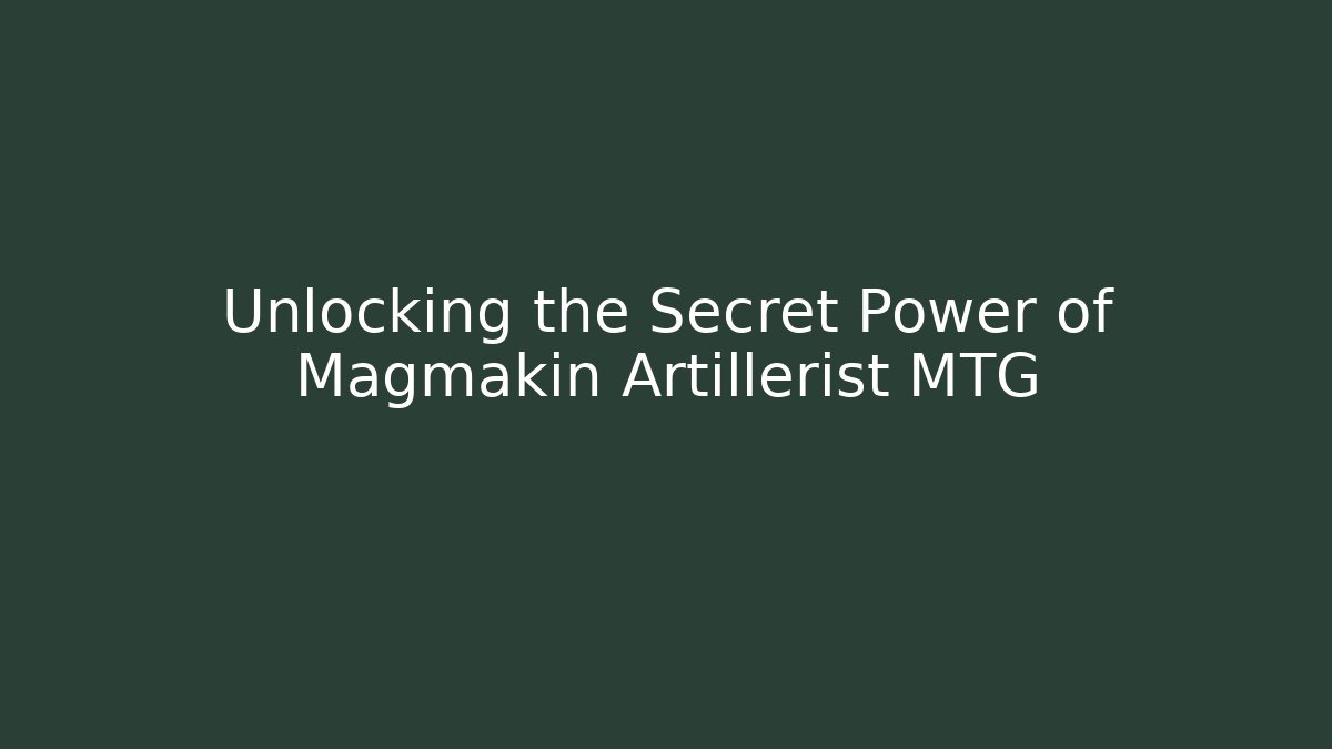 Unlocking the Secret Power of Magmakin Artillerist MTG