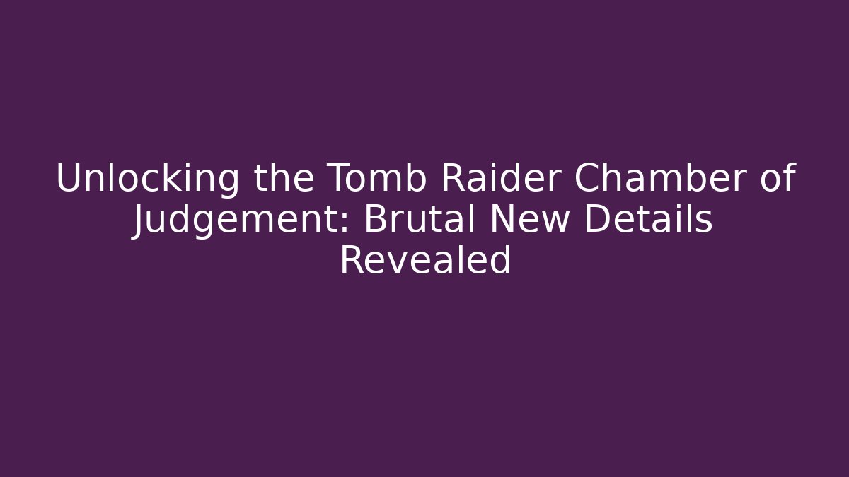 Unlocking the Tomb Raider Chamber of Judgement: Brutal New Details Revealed