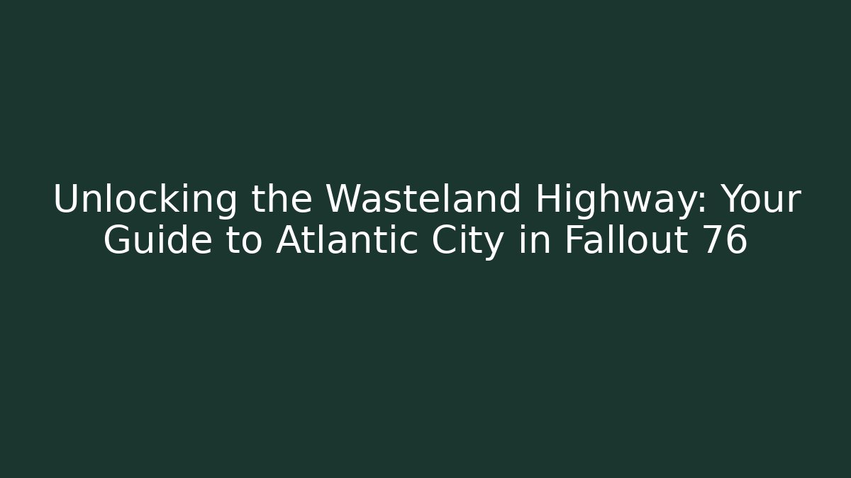 Unlocking the Wasteland Highway: Your Guide to Atlantic City in Fallout 76