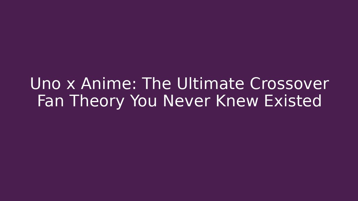 Uno x Anime: The Ultimate Crossover Fan Theory You Never Knew Existed