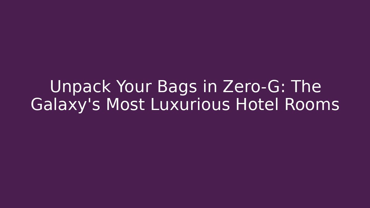 Unpack Your Bags in Zero-G: The Galaxy’s Most Luxurious Hotel Rooms