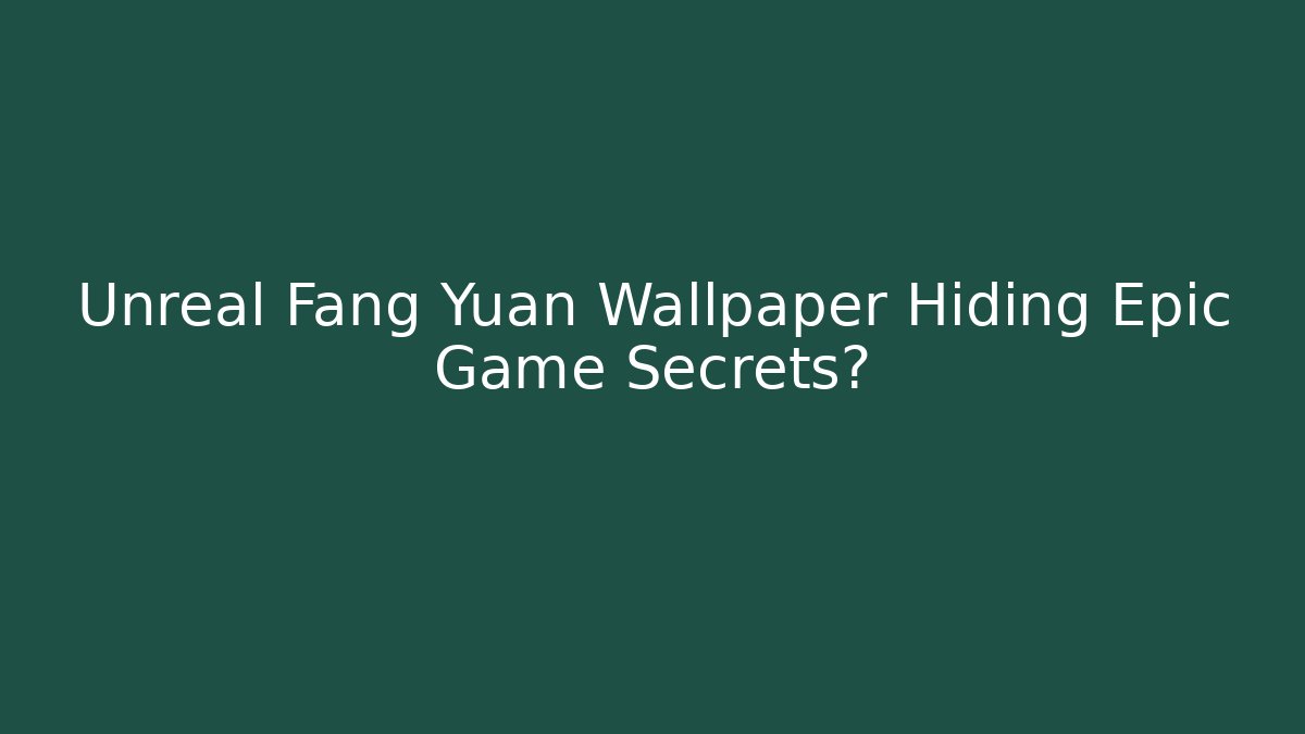 Unreal Fang Yuan Wallpaper Hiding Epic Game Secrets?