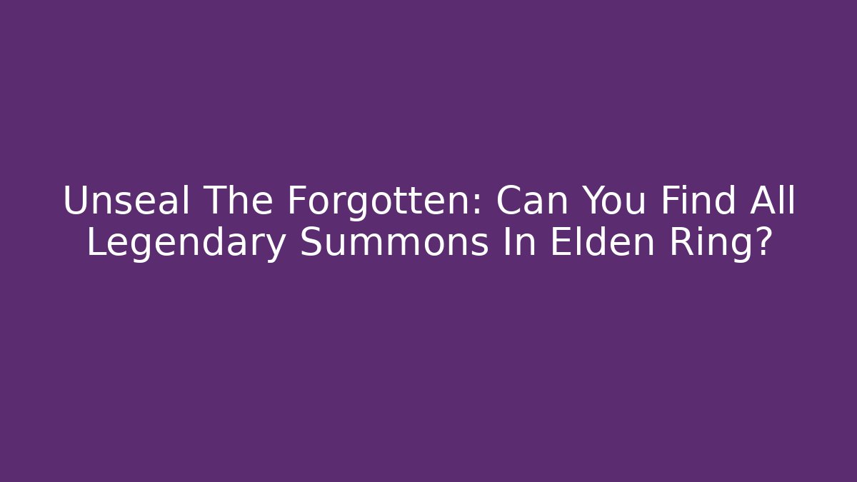 Unseal The Forgotten: Can You Find All Legendary Summons In Elden Ring?