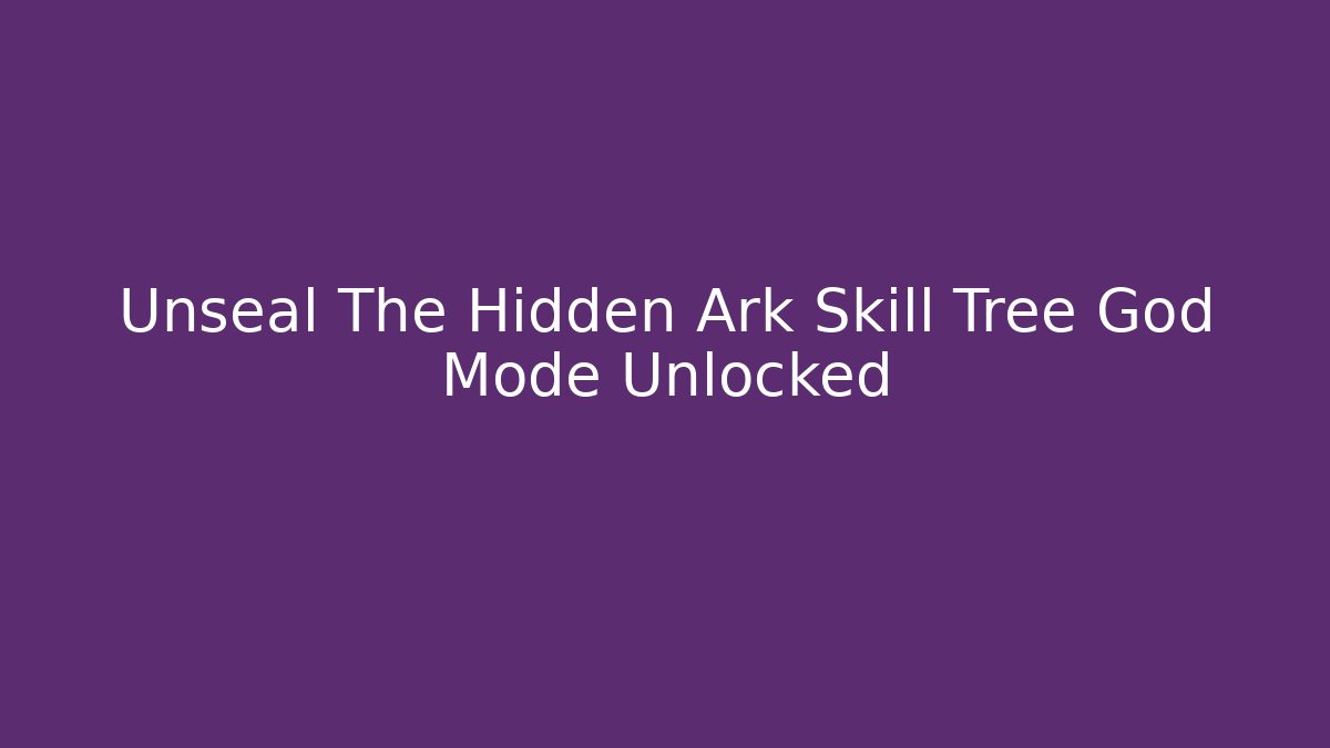 Unseal The Hidden Ark Skill Tree God Mode Unlocked