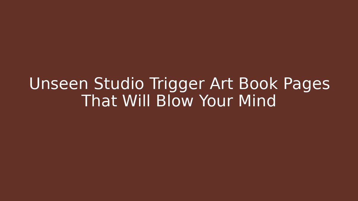 Unseen Studio Trigger Art Book Pages That Will Blow Your Mind