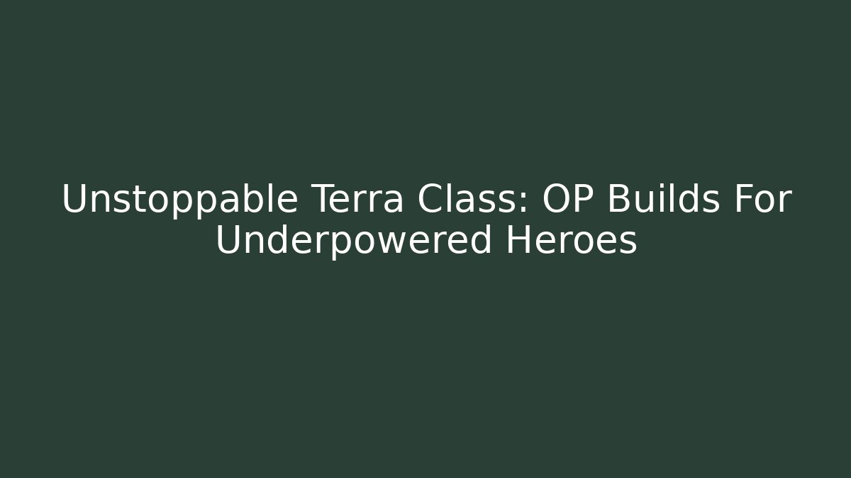 Unstoppable Terra Class: OP Builds For Underpowered Heroes