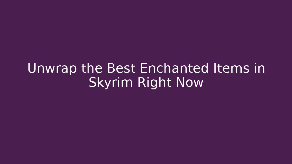 Unwrap the Best Enchanted Items in Skyrim Right Now