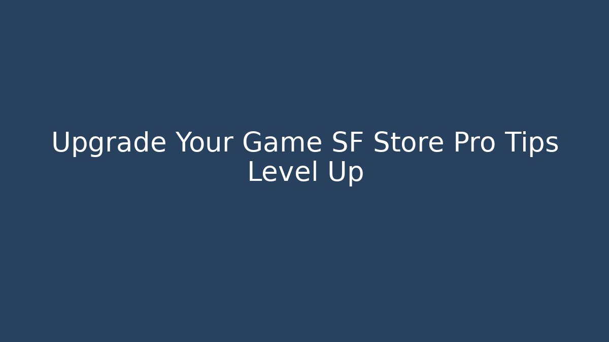 Upgrade Your Game SF Store Pro Tips Level Up