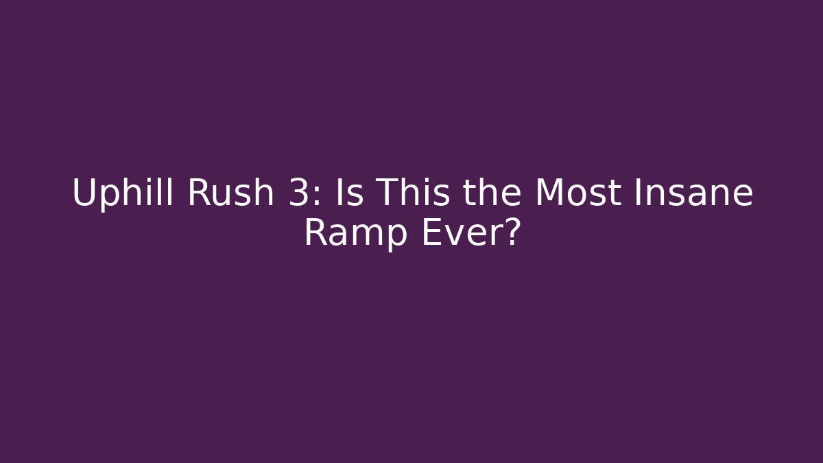 Uphill Rush 3: Is This the Most Insane Ramp Ever? - Celivion