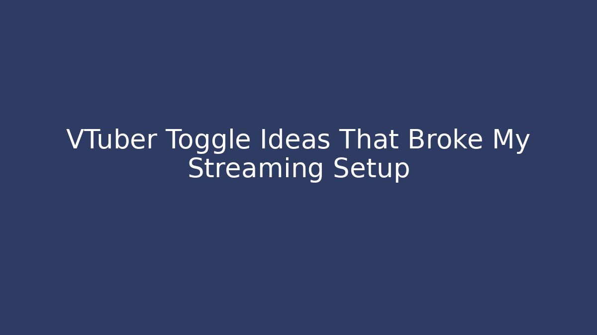 VTuber Toggle Ideas That Broke My Streaming Setup