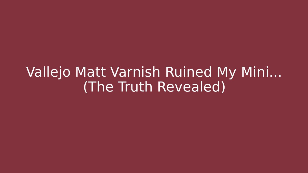 Vallejo Matt Varnish Ruined My Mini… (The Truth Revealed)