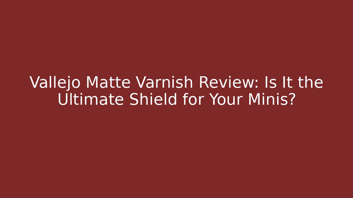 Vallejo Matte Varnish Review: Is It the Ultimate Shield for Your Minis?