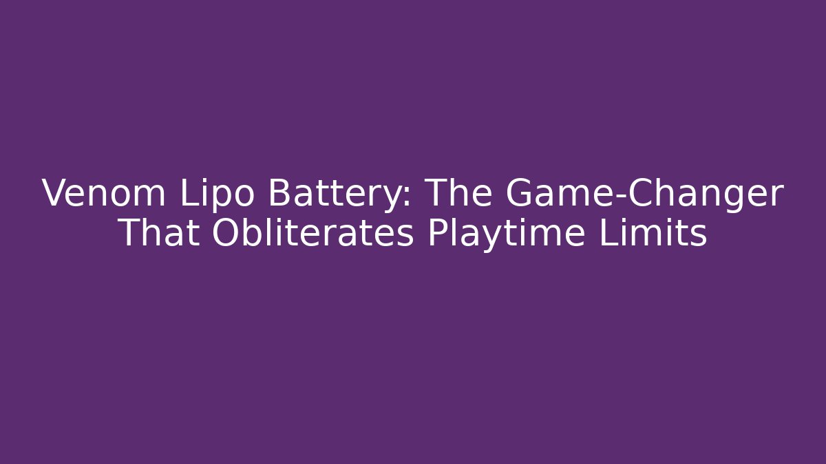 Venom Lipo Battery: The Game-Changer That Obliterates Playtime Limits