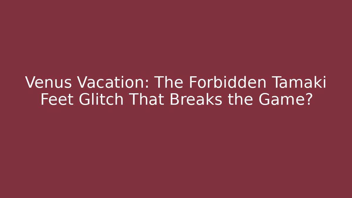 Venus Vacation: The Forbidden Tamaki Feet Glitch That Breaks the Game?