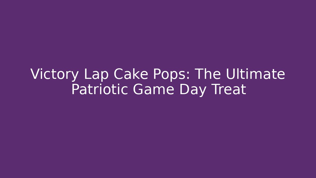 Victory Lap Cake Pops: The Ultimate Patriotic Game Day Treat