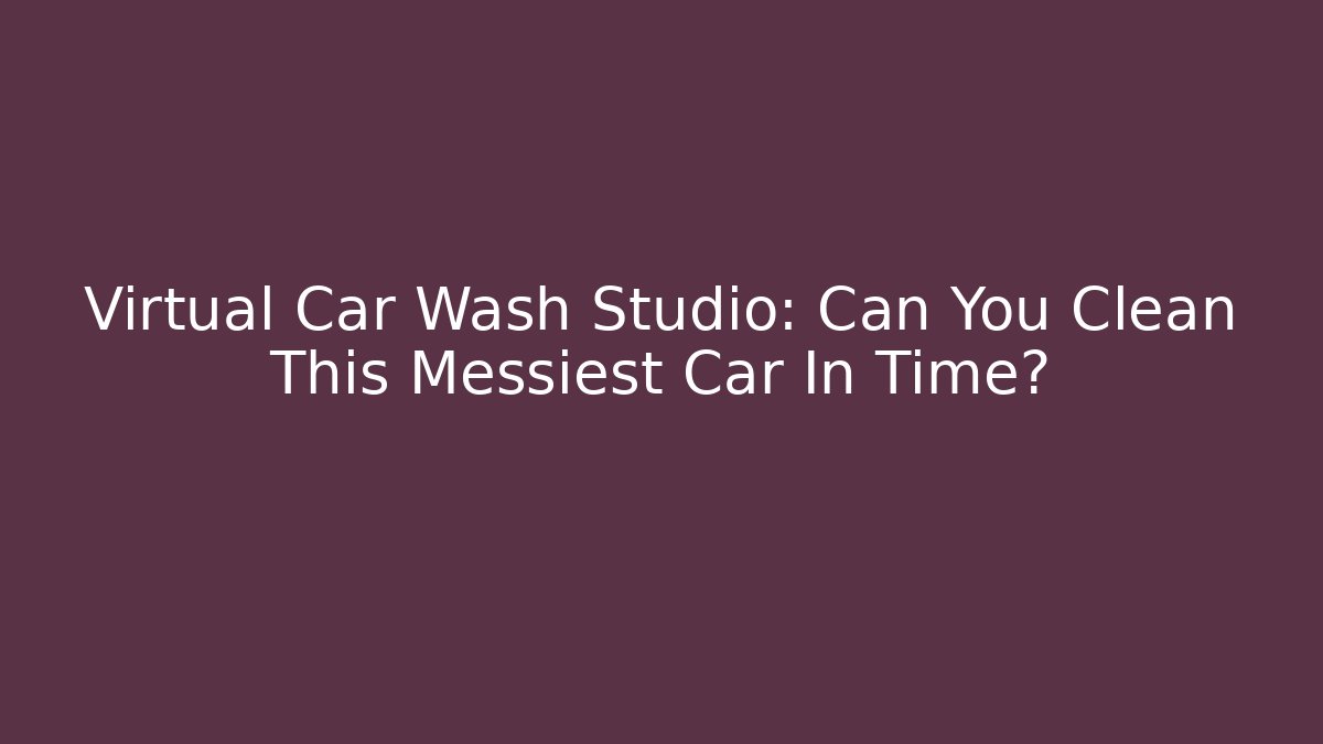 Virtual Car Wash Studio: Can You Clean This Messiest Car In Time?
