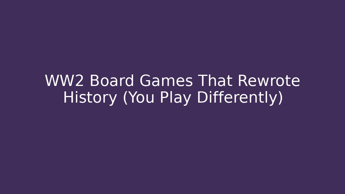 WW2 Board Games That Rewrote History (You Play Differently)