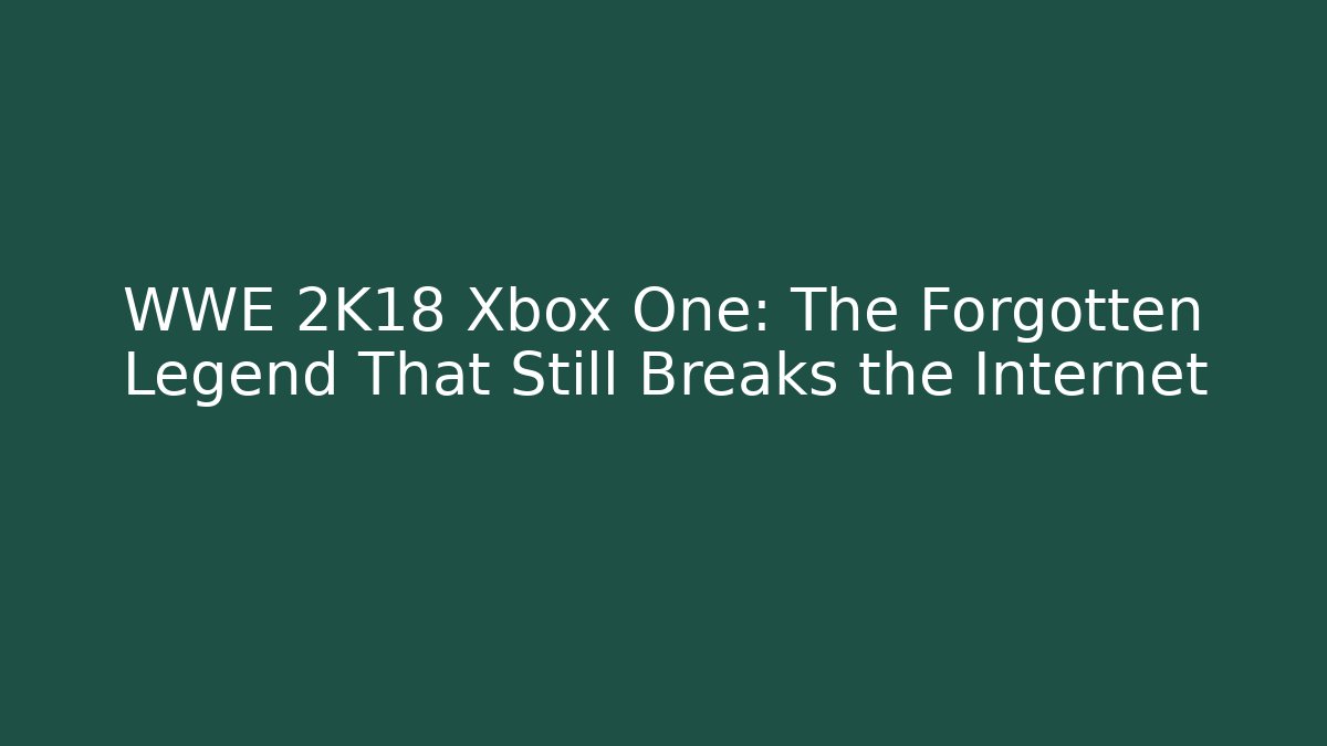 WWE 2K18 Xbox One: The Forgotten Legend That Still Breaks the Internet
