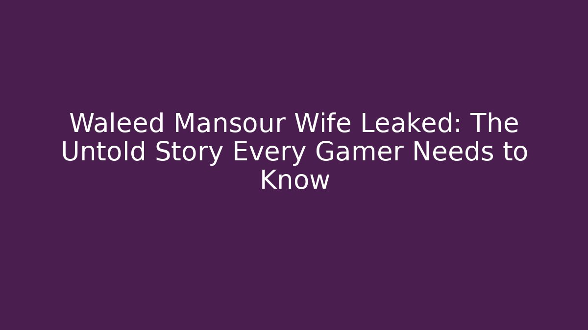 Waleed Mansour Wife Leaked: The Untold Story Every Gamer Needs to Know