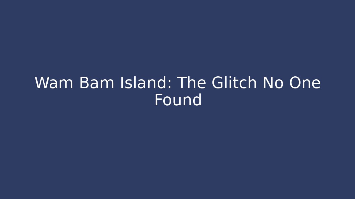 Wam Bam Island: The Glitch No One Found