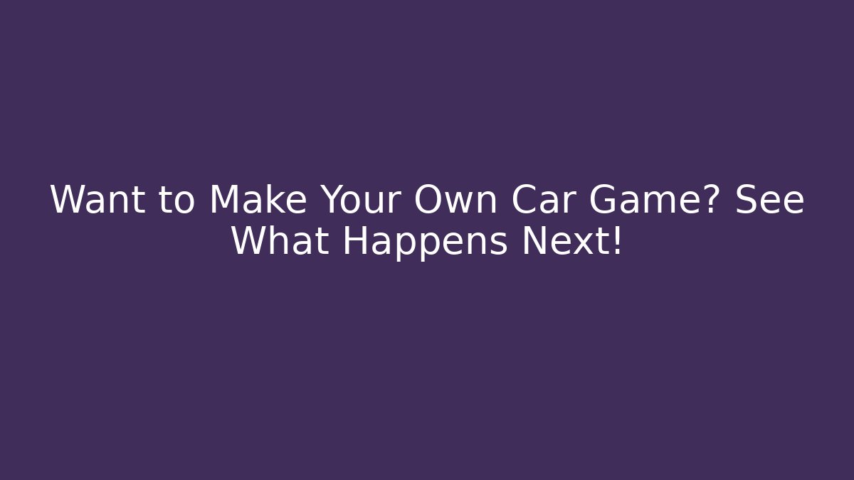 Want to Make Your Own Car Game? See What Happens Next!