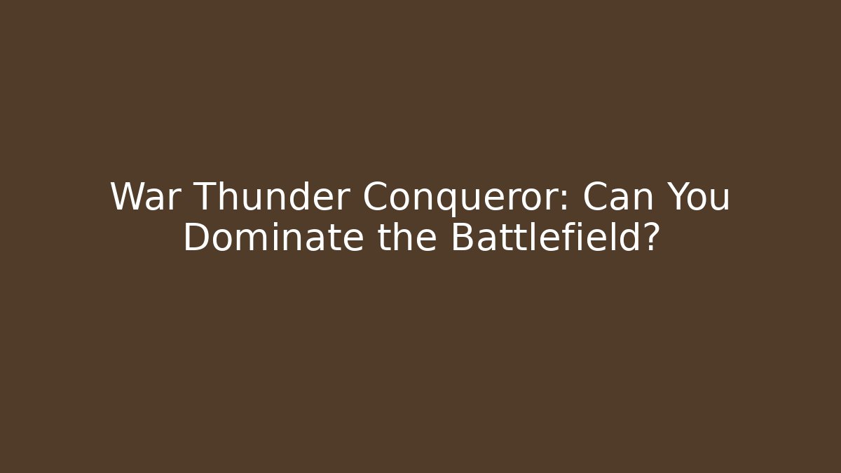 War Thunder Conqueror: Can You Dominate the Battlefield?