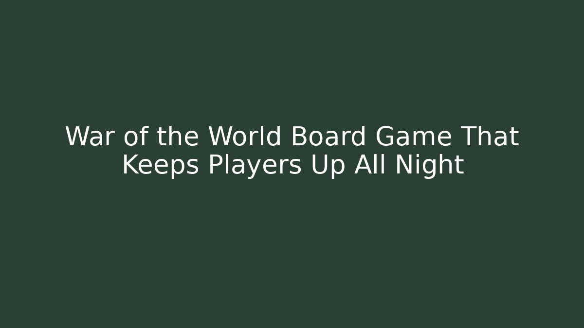 War of the World Board Game That Keeps Players Up All Night
