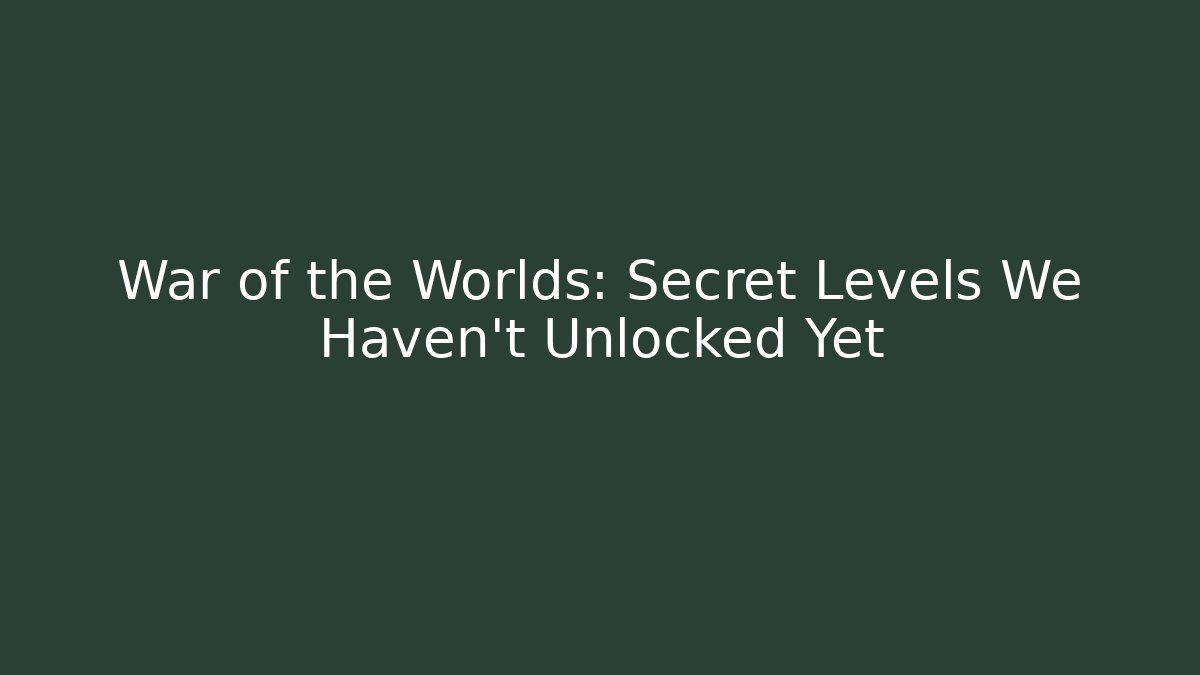 War of the Worlds: Secret Levels We Haven't Unlocked Yet