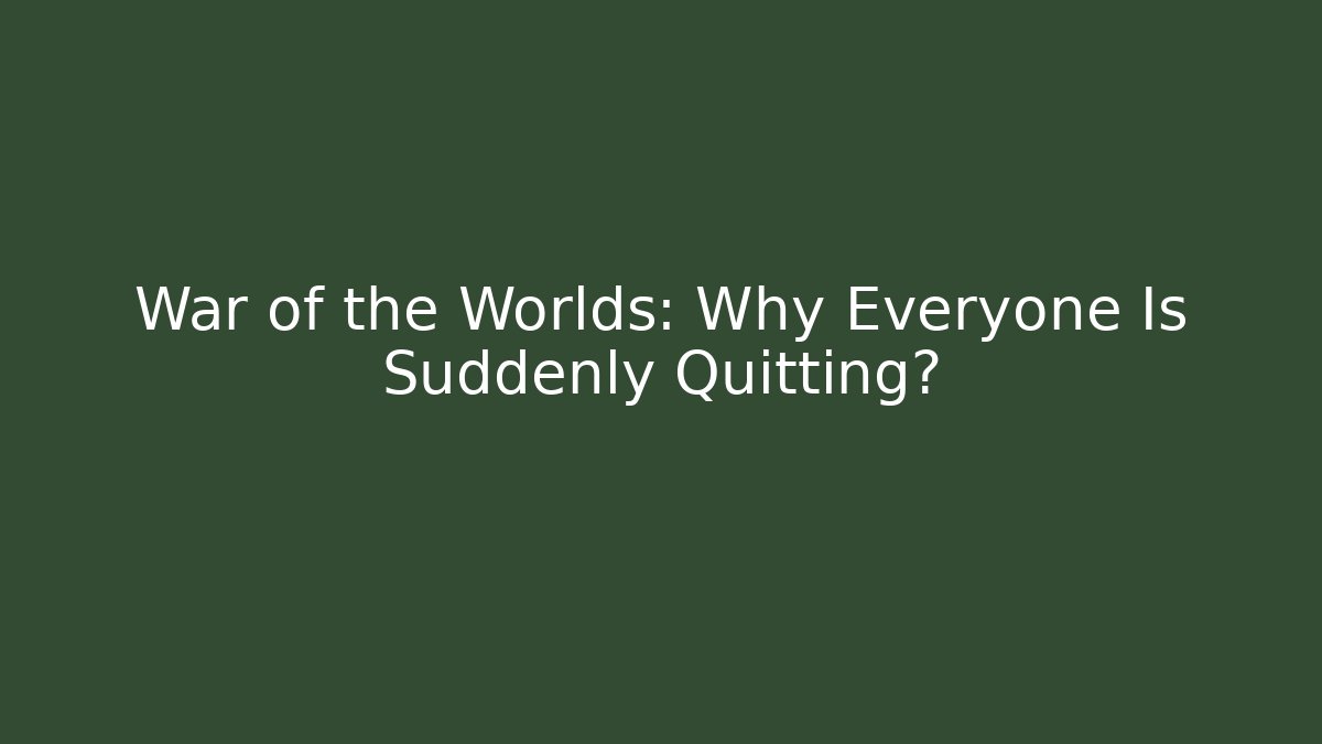 War of the Worlds: Why Everyone Is Suddenly Quitting?