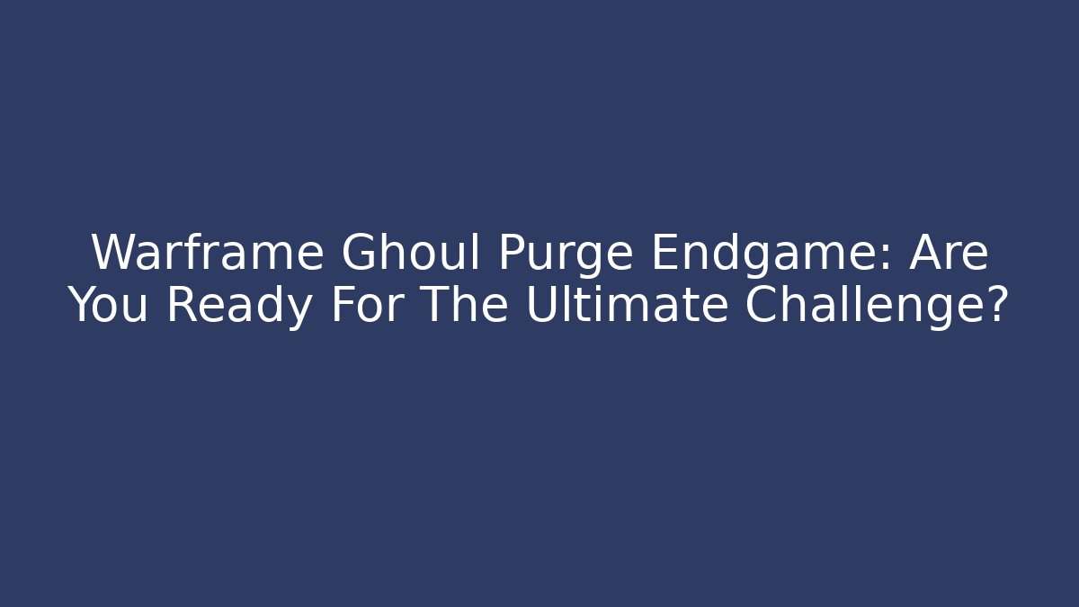 Warframe Ghoul Purge Endgame: Are You Ready For The Ultimate Challenge?